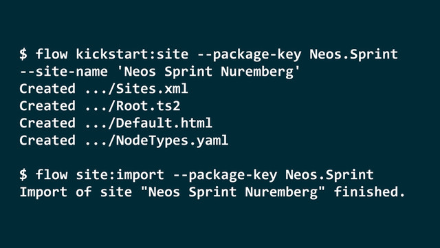 $	  flow	  kickstart:site	  -­‐-­‐package-­‐key	  Neos.Sprint	  
-­‐-­‐site-­‐name	  'Neos	  Sprint	  Nuremberg'	  
Created	  .../Sites.xml	  
Created	  .../Root.ts2	  
Created	  .../Default.html	  
Created	  .../NodeTypes.yaml	  
$	  flow	  site:import	  -­‐-­‐package-­‐key	  Neos.Sprint	  
Import	  of	  site	  "Neos	  Sprint	  Nuremberg"	  finished.

