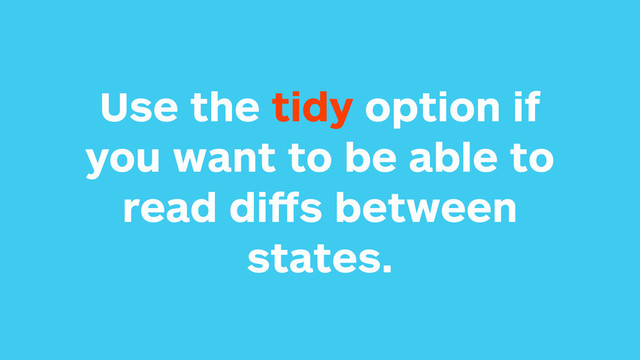 Use the tidy option if
you want to be able to
read diﬀs between
states.
