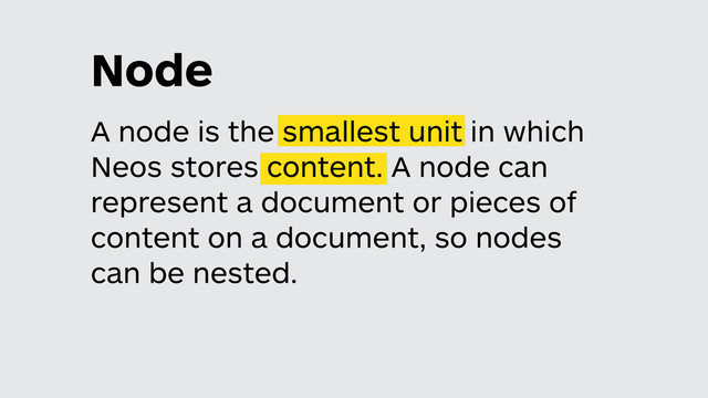 A node is the smallest unit in which
Neos stores content. A node can
represent a document or pieces of
content on a document, so nodes
can be nested.
Node
