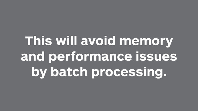 This will avoid memory
and performance issues
by batch processing.

