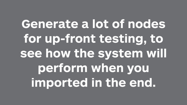 Generate a lot of nodes
for up-front testing, to
see how the system will
perform when you
imported in the end.
