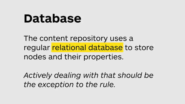 Database
The content repository uses a
regular relational database to store
nodes and their properties.
Actively dealing with that should be
the exception to the rule.
