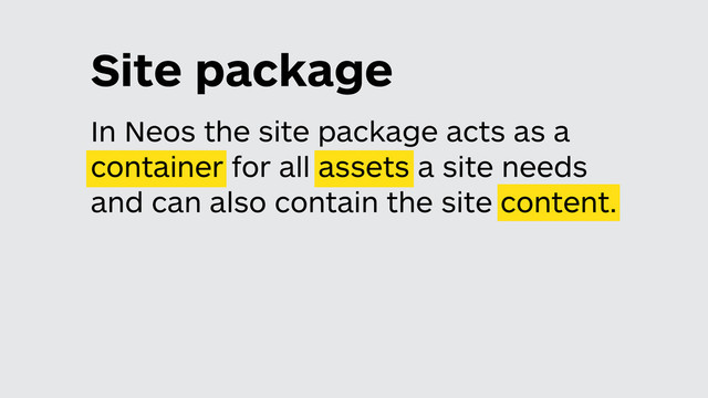 Site package
In Neos the site package acts as a
container for all assets a site needs
and can also contain the site content.
