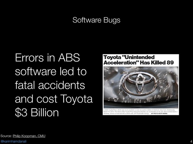 @karimhamdanali © Copyright 2014, Philip Koopman. CC Attribution 4.0 International license.
5
http://www.cbsnews.com/news/toyota-unintended-acceleration-has-killed-89/
May 25,
2010
Software Bugs
Errors in ABS
software led to
fatal accidents
and cost Toyota
$3 Billion
!4
Source: Philip Koopman, CMU

