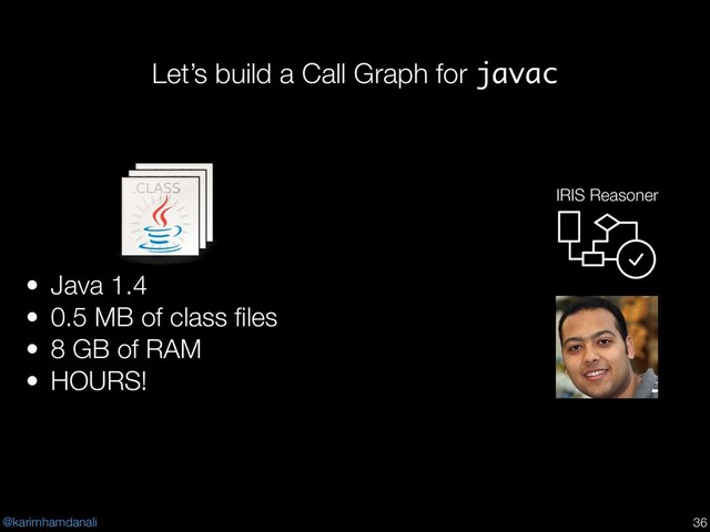 @karimhamdanali
Let’s build a Call Graph for javac
!36
• Java 1.4
• 0.5 MB of class ﬁles
• 8 GB of RAM
• HOURS!
IRIS Reasoner
