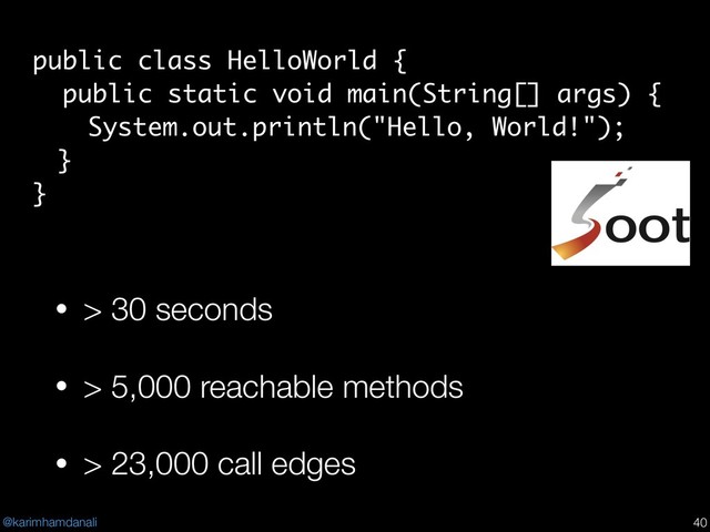 @karimhamdanali !40
public class HelloWorld {
public static void main(String[] args) {
System.out.println("Hello, World!");
}
}
• > 30 seconds
• > 5,000 reachable methods
• > 23,000 call edges
