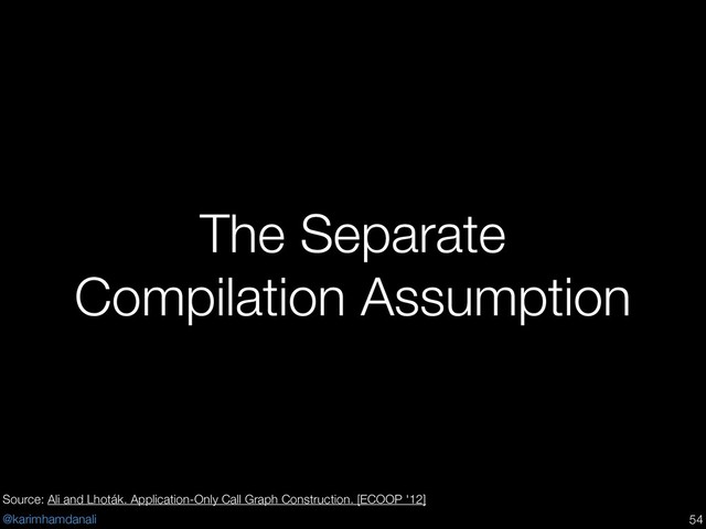 @karimhamdanali
The Separate
Compilation Assumption
!54
Source: Ali and Lhoták. Application-Only Call Graph Construction. [ECOOP '12]
