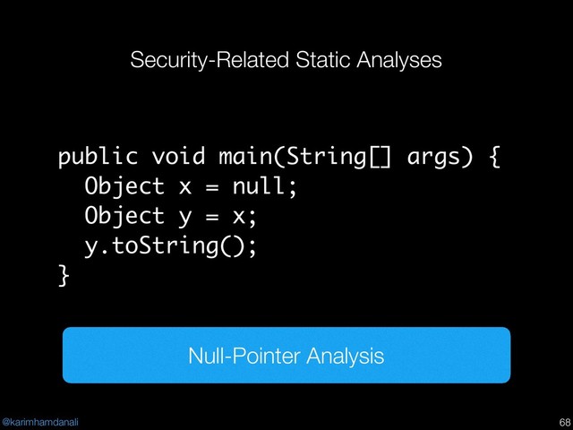 @karimhamdanali
Security-Related Static Analyses
!68
public void main(String[] args) {
Object x = null;
Object y = x;
y.toString();
}
Null-Pointer Analysis
