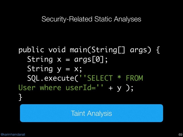 @karimhamdanali
Security-Related Static Analyses
!69
public void main(String[] args) {
String x = args[0];
String y = x;
SQL.execute(''SELECT * FROM
User where userId='' + y );
}
Taint Analysis
