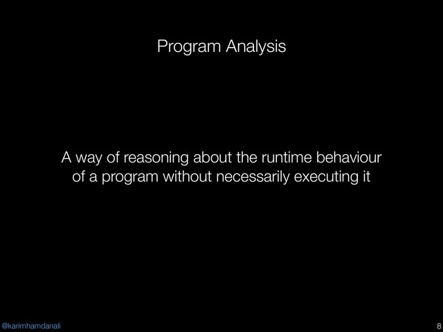 @karimhamdanali
Program Analysis
!8
A way of reasoning about the runtime behaviour
of a program without necessarily executing it
