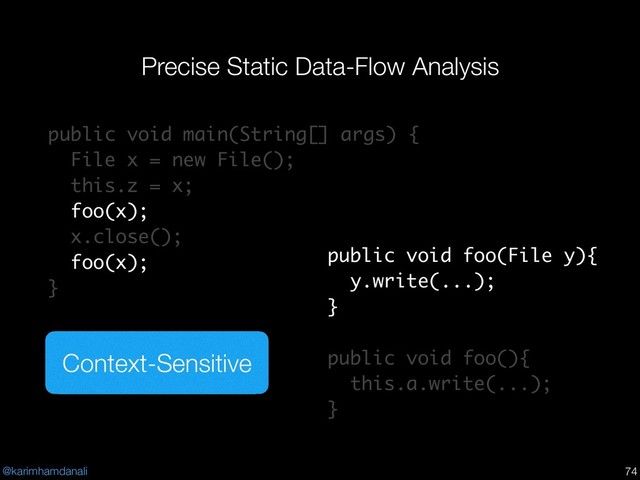 @karimhamdanali
Precise Static Data-Flow Analysis
!74
public void main(String[] args) {
File x = new File();
this.z = x;
foo(x);
x.close();
foo(x);
}
public void foo(File y){
y.write(...);
}
public void foo(){
this.a.write(...);
}
Context-Sensitive
