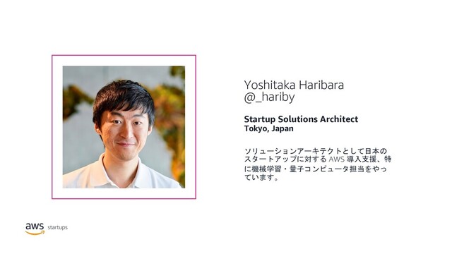 Yoshitaka Haribara
@_hariby
Startup Solutions Architect
Tokyo, Japan
ソリューションアーキテクトとして日本の
スタートアップに対する AWS 導入支援、特
に機械学習・量子コンピュータ担当をやっ
ています。
