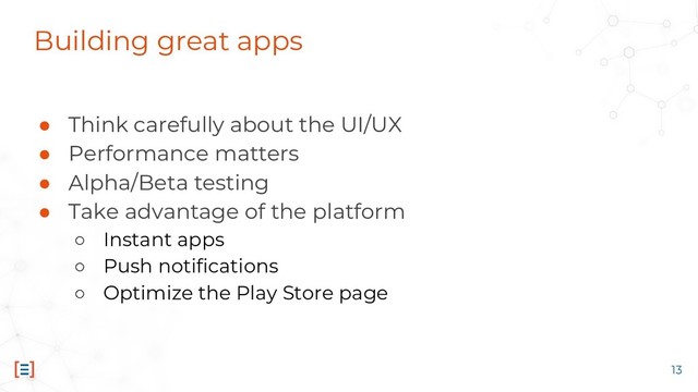Building great apps
● Think carefully about the UI/UX
● Performance matters
● Alpha/Beta testing
● Take advantage of the platform
○ Instant apps
○ Push notifications
○ Optimize the Play Store page
13
