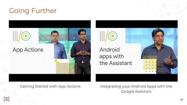 Going Further
Integrating your Android Apps with the
Google Assistant
41
Getting Started with App Actions
