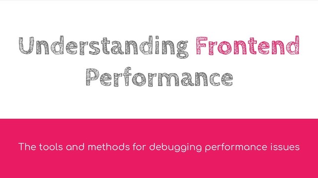 Understanding Frontend
Performance
The tools and methods for debugging performance issues
