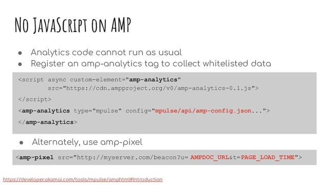 No JavaScript on AMP
● Analytics code cannot run as usual
● Register an amp-analytics tag to collect whitelisted data




https://developer.akamai.com/tools/mpulse/amphtml#Introduction
● Alternately, use amp-pixel

