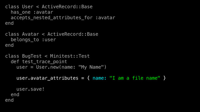 class User < ActiveRecord::Base
has_one :avatar
accepts_nested_attributes_for :avatar
end
class Avatar < ActiveRecord::Base
belongs_to :user
end
class BugTest < Minitest::Test
def test_trace_point
user = User.new(name: "My Name")
user.avatar_attributes = { name: "I am a file name" }
user.save!
end
end
