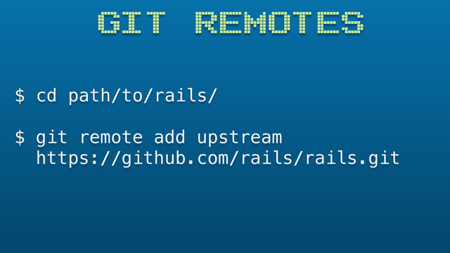 GIT REMOTES
$ cd path/to/rails/
$ git remote add upstream
https://github.com/rails/rails.git
