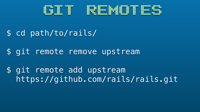GIT REMOTES
$ cd path/to/rails/
$ git remote remove upstream
$ git remote add upstream
https://github.com/rails/rails.git
