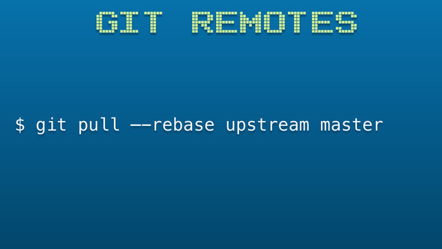 GIT REMOTES
$ git pull —-rebase upstream master
