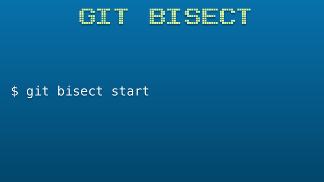 GIT BISECT
$ git bisect start
