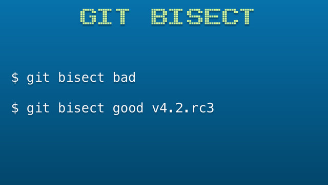 GIT BISECT
$ git bisect bad
$ git bisect good v4.2.rc3
