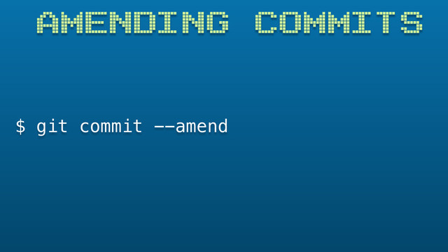 AMENDING COMMITS
$ git commit --amend
