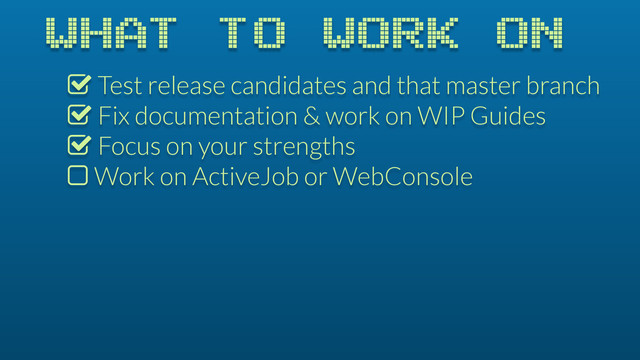 WHAT TO WORK ON
% Test release candidates and that master branch
% Fix documentation & work on WIP Guides
% Focus on your strengths
$ Work on ActiveJob or WebConsole

