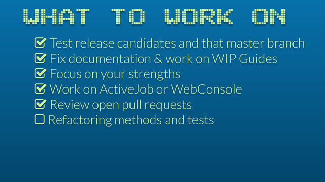 WHAT TO WORK ON
% Test release candidates and that master branch
% Fix documentation & work on WIP Guides
% Focus on your strengths
% Work on ActiveJob or WebConsole
% Review open pull requests
$ Refactoring methods and tests
