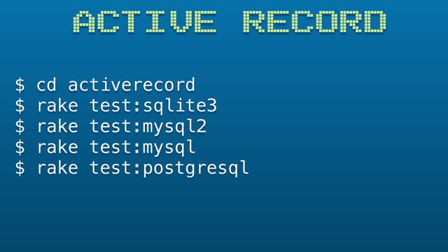 ACTIVE RECORD
$ cd activerecord
$ rake test:sqlite3
$ rake test:mysql2
$ rake test:mysql
$ rake test:postgresql
