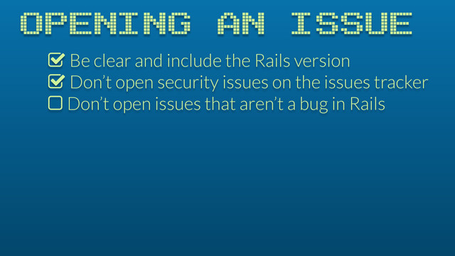 OPENING AN ISSUE
% Be clear and include the Rails version
% Don’t open security issues on the issues tracker
$ Don’t open issues that aren’t a bug in Rails
