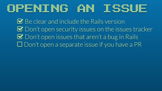OPENING AN ISSUE
% Be clear and include the Rails version
% Don’t open security issues on the issues tracker
% Don’t open issues that aren’t a bug in Rails
$ Don’t open a separate issue if you have a PR
