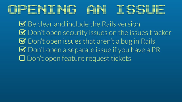 OPENING AN ISSUE
% Be clear and include the Rails version
% Don’t open security issues on the issues tracker
% Don’t open issues that aren’t a bug in Rails
% Don’t open a separate issue if you have a PR
$ Don’t open feature request tickets
