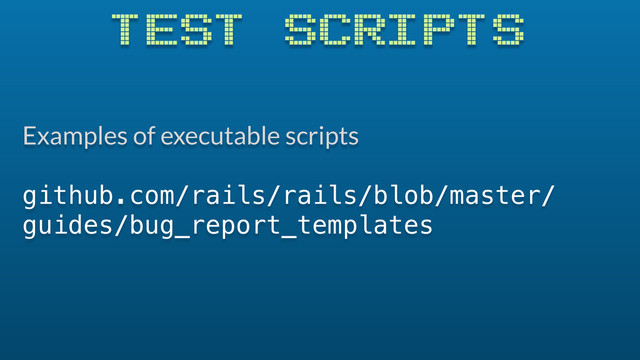 Examples of executable scripts
github.com/rails/rails/blob/master/
guides/bug_report_templates
TEST SCRIPTS
