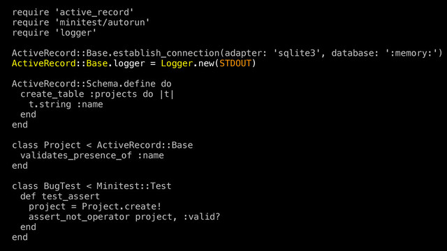 require 'active_record'
require 'minitest/autorun'
require 'logger'
ActiveRecord::Base.establish_connection(adapter: 'sqlite3', database: ':memory:')
ActiveRecord::Base.logger = Logger.new(STDOUT)
ActiveRecord::Schema.define do
create_table :projects do |t|
t.string :name
end
end
class Project < ActiveRecord::Base
validates_presence_of :name
end
class BugTest < Minitest::Test
def test_assert
project = Project.create!
assert_not_operator project, :valid?
end
end

