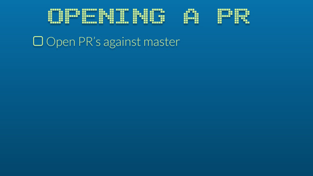 OPENING A PR
$ Open PR’s against master
