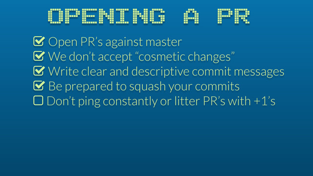 OPENING A PR
% Open PR’s against master
% We don’t accept “cosmetic changes”
% Write clear and descriptive commit messages
% Be prepared to squash your commits
$ Don’t ping constantly or litter PR’s with +1’s
