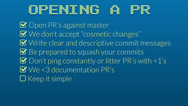 OPENING A PR
% Open PR’s against master
% We don’t accept “cosmetic changes”
% Write clear and descriptive commit messages
% Be prepared to squash your commits
% Don’t ping constantly or litter PR’s with +1’s
% We <3 documentation PR’s
$ Keep it simple
