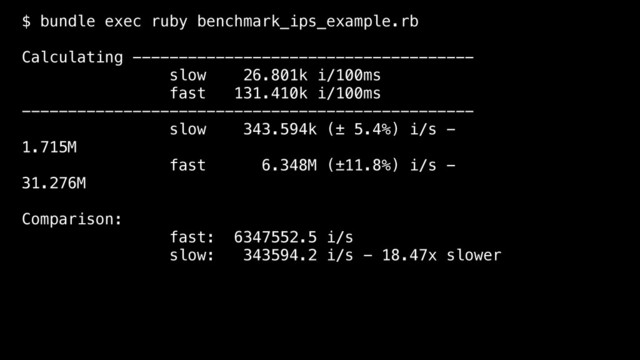 $ bundle exec ruby benchmark_ips_example.rb
Calculating -------------------------------------
slow 26.801k i/100ms
fast 131.410k i/100ms
-------------------------------------------------
slow 343.594k (± 5.4%) i/s -
1.715M
fast 6.348M (±11.8%) i/s -
31.276M
Comparison:
fast: 6347552.5 i/s
slow: 343594.2 i/s - 18.47x slower
