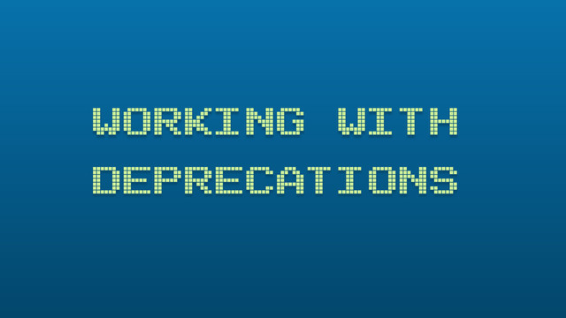 WORKING WITH
DEPRECATIONS
