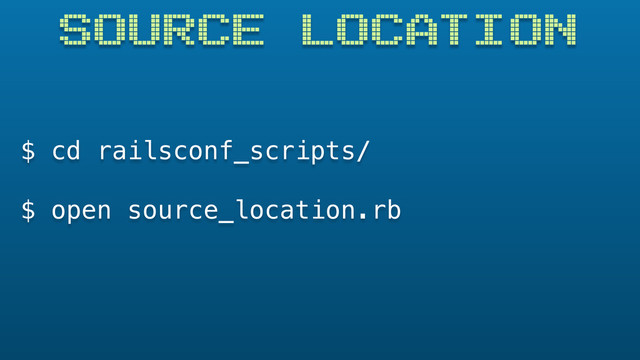 SOURCE LOCATION
$ cd railsconf_scripts/
$ open source_location.rb
