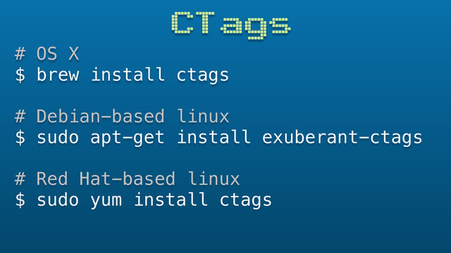 CTags
# OS X
$ brew install ctags
# Debian-based linux
$ sudo apt-get install exuberant-ctags
# Red Hat-based linux
$ sudo yum install ctags
