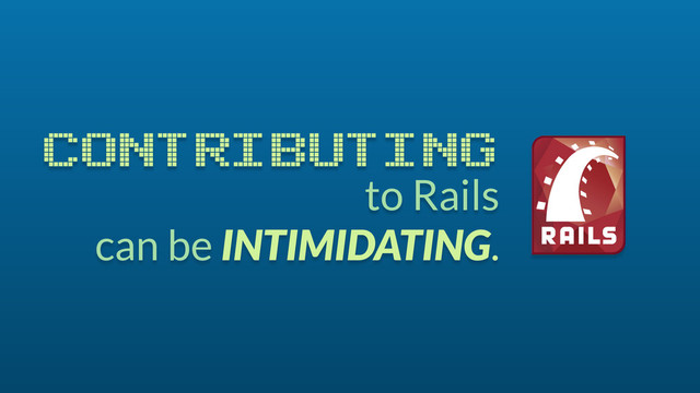 to Rails
can be INTIMIDATING.
CONTRIBUTING
