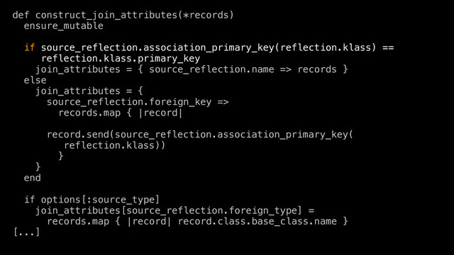 def construct_join_attributes(*records)
ensure_mutable
if source_reflection.association_primary_key(reflection.klass) ==
reflection.klass.primary_key
join_attributes = { source_reflection.name => records }
else
join_attributes = {
source_reflection.foreign_key =>
records.map { |record|
record.send(source_reflection.association_primary_key(
reflection.klass))
}
}
end
if options[:source_type]
join_attributes[source_reflection.foreign_type] =
records.map { |record| record.class.base_class.name }
[...]
