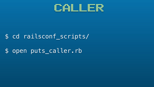 CALLER
$ cd railsconf_scripts/
$ open puts_caller.rb
