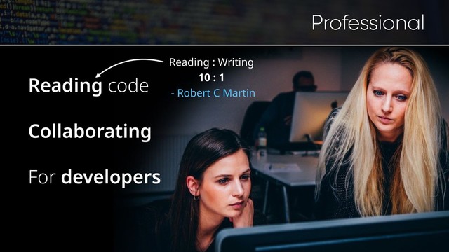 Reading code
Collaborating
For developers
Professional
Reading : Writing
10 : 1
- Robert C Martin
