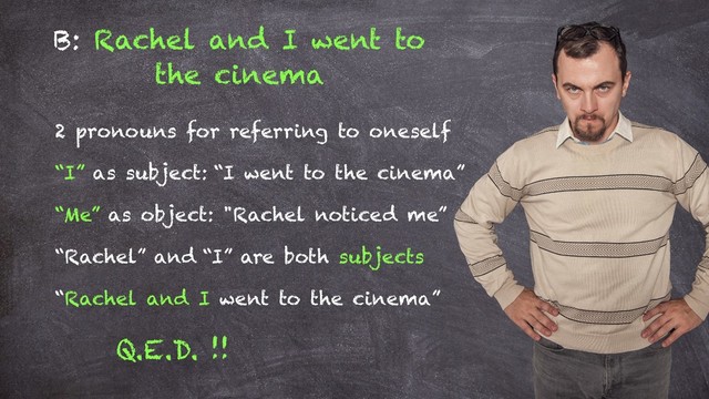 B: Rachel and I went to
the cinema
2 pronouns for referring to oneself
“I” as subject: “I went to the cinema”
“Me” as object: "Rachel noticed me”
“Rachel” and “I” are both subjects
“Rachel and I went to the cinema”
Q.E.D. !!
