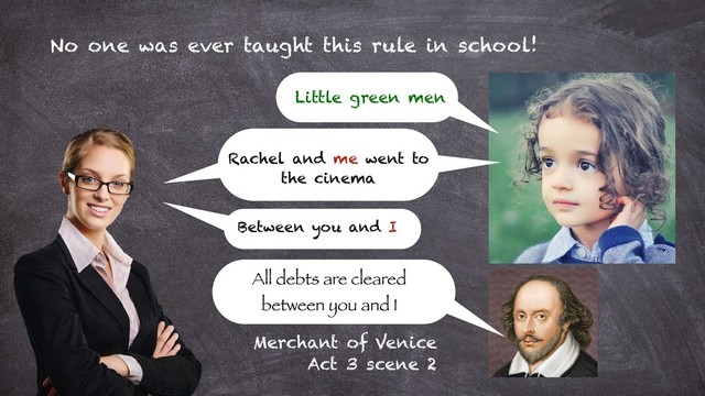 No one was ever taught this rule in school!
Little green men
Rachel and me went to
the cinema
Between you and I
All debts are cleared
between you and I
Merchant of Venice
Act 3 scene 2
