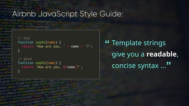 // bad
function sayHi(name) {
return 'How are you, ' + name + '?';
}
// good
function sayHi(name) {
return `How are you, ${name}?`;
}
Airbnb JavaScript Style Guide:
Template strings
give you a readable,
concise syntax ...
“
”
