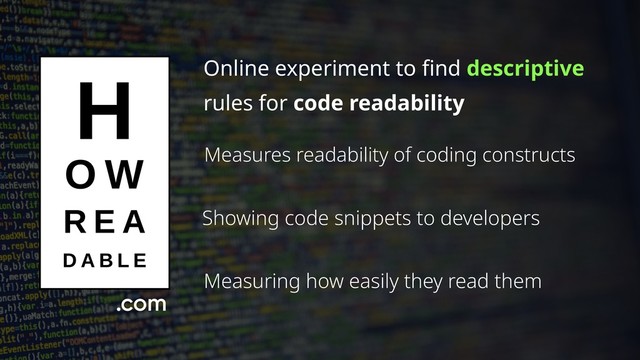 Online experiment to find descriptive
rules for code readability
Measures readability of coding constructs
Showing code snippets to developers
Measuring how easily they read them
.com
